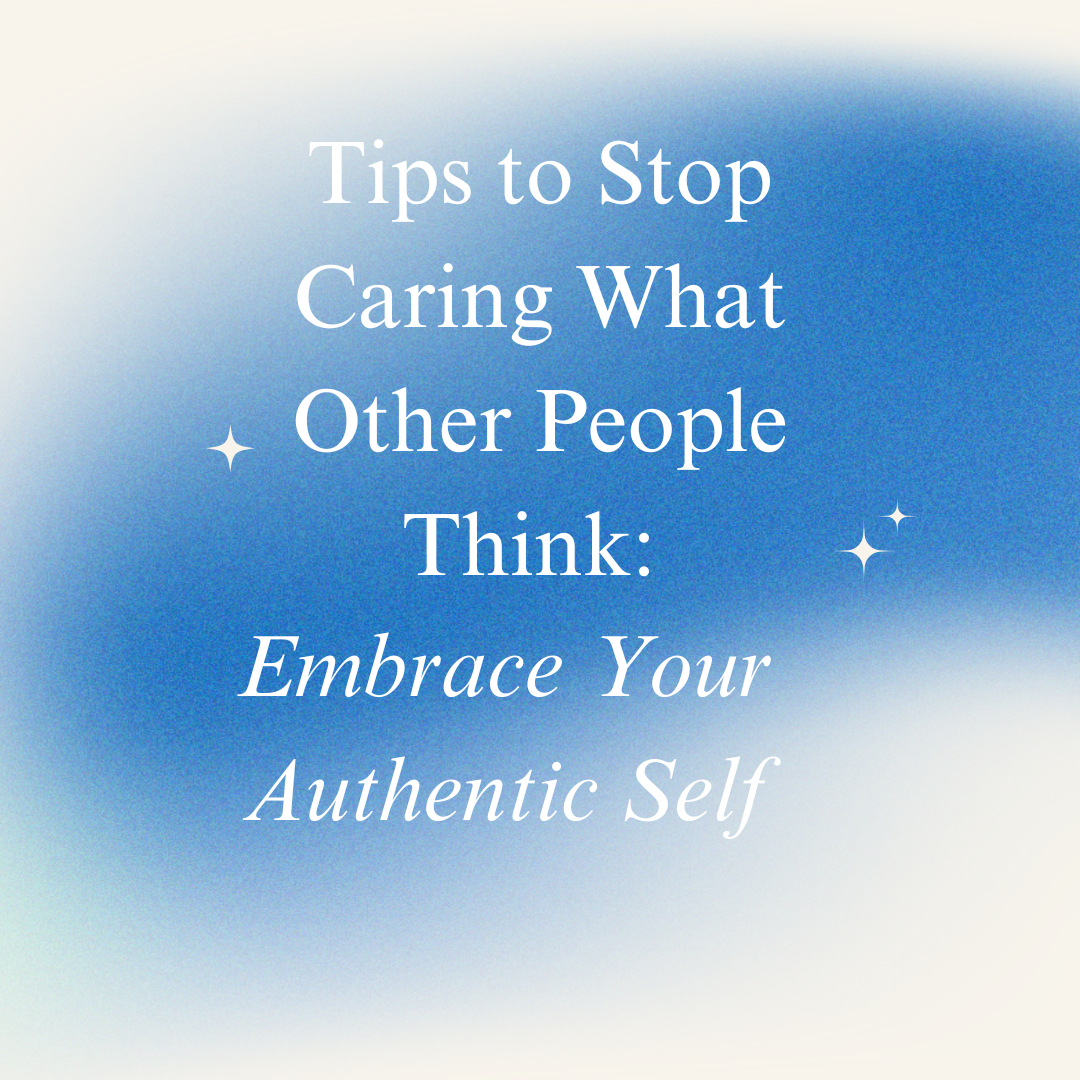 Tips to Stop Caring What Other People Think: Embrace Your Authentic Self